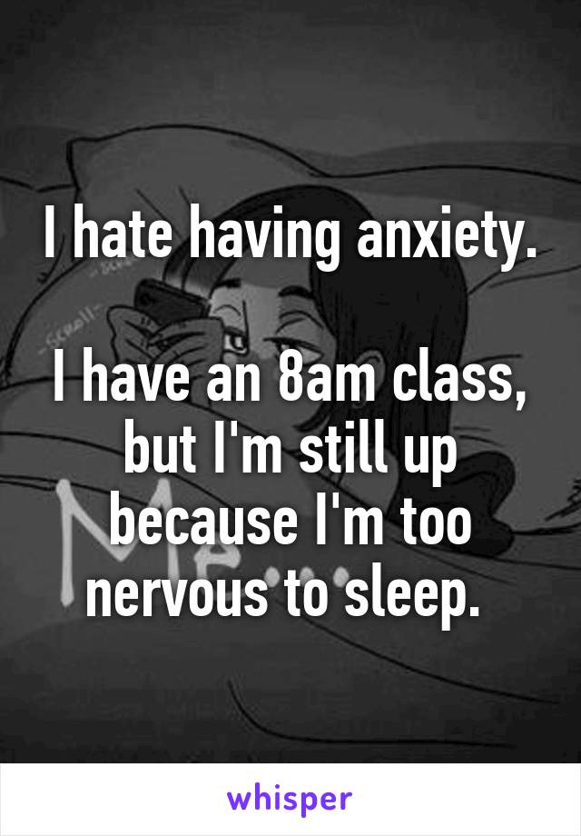 I hate having anxiety. 
I have an 8am class, but I'm still up because I'm too nervous to sleep. 