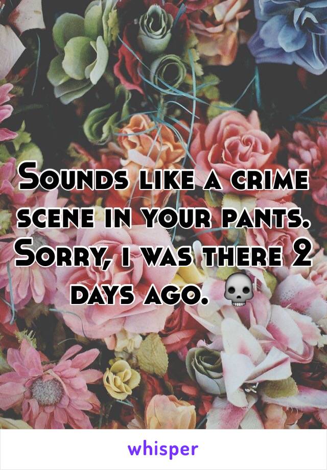 Sounds like a crime scene in your pants.  Sorry, i was there 2 days ago. 💀