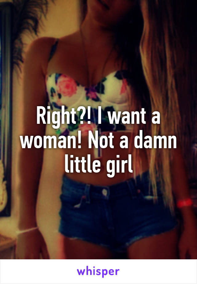 Right?! I want a woman! Not a damn little girl