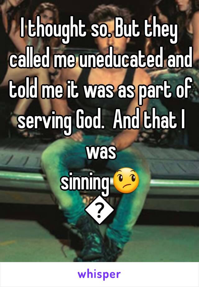 I thought so. But they called me uneducated and told me it was as part of serving God.  And that I was sinning😞😞