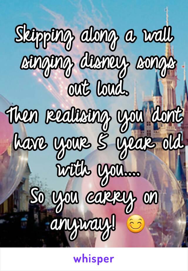 Skipping along a wall singing disney songs out loud.
Then realising you dont have your 5 year old with you....
So you carry on anyway! 😊