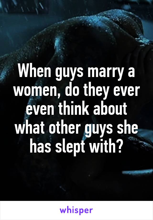 When guys marry a women, do they ever even think about what other guys she has slept with?