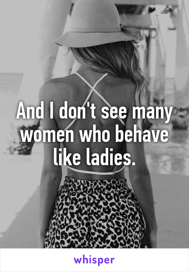 And I don't see many women who behave like ladies.