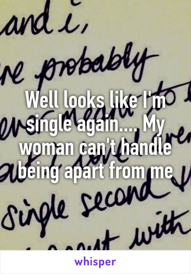 Well looks like I'm single again.... My woman can't handle being apart from me