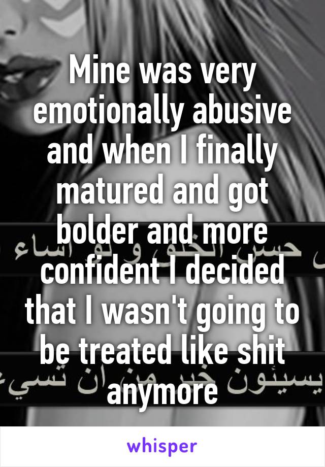 Mine was very emotionally abusive and when I finally matured and got bolder and more confident I decided that I wasn't going to be treated like shit anymore