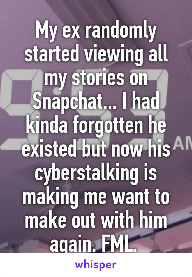 My ex randomly started viewing all my stories on Snapchat... I had kinda forgotten he existed but now his cyberstalking is making me want to make out with him again. FML. 