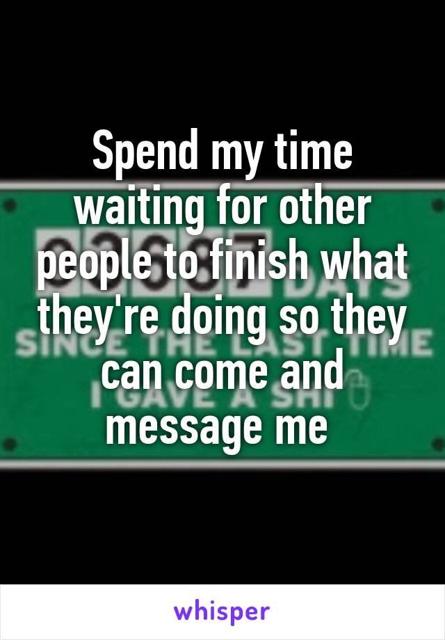 Spend my time waiting for other people to finish what they're doing so they can come and message me 
