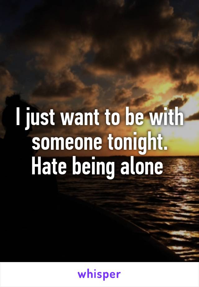 I just want to be with someone tonight. Hate being alone 