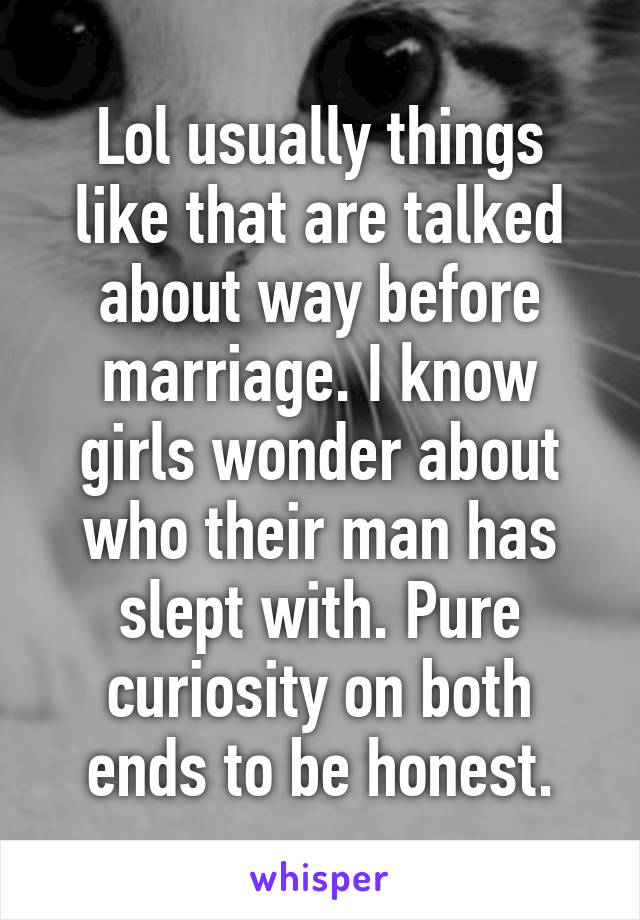 Lol usually things like that are talked about way before marriage. I know girls wonder about who their man has slept with. Pure curiosity on both ends to be honest.