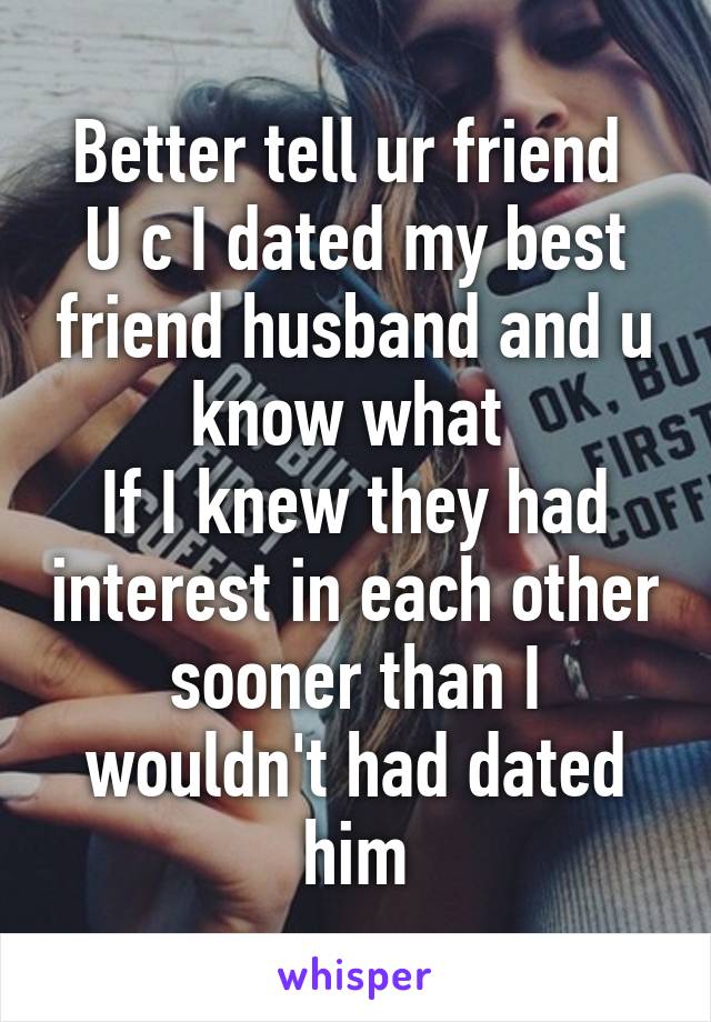 Better tell ur friend 
U c I dated my best friend husband and u know what 
If I knew they had interest in each other sooner than I wouldn't had dated him