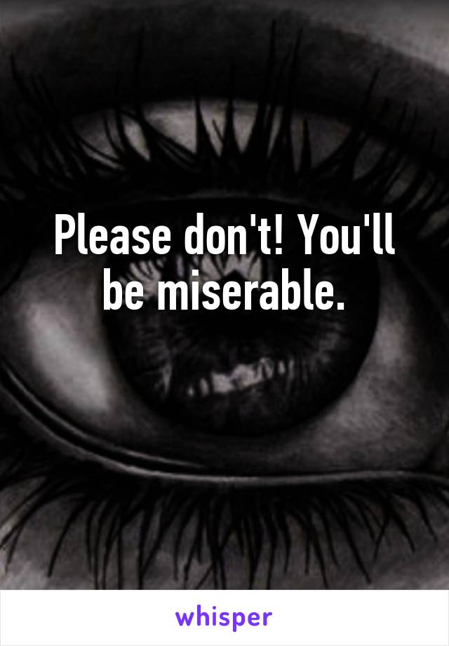 Please don't! You'll be miserable.

