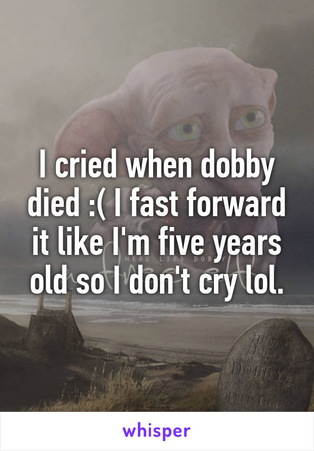 I cried when dobby died :( I fast forward it like I'm five years old so I don't cry lol.