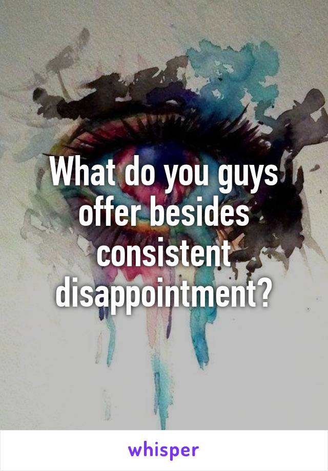 What do you guys offer besides consistent disappointment?