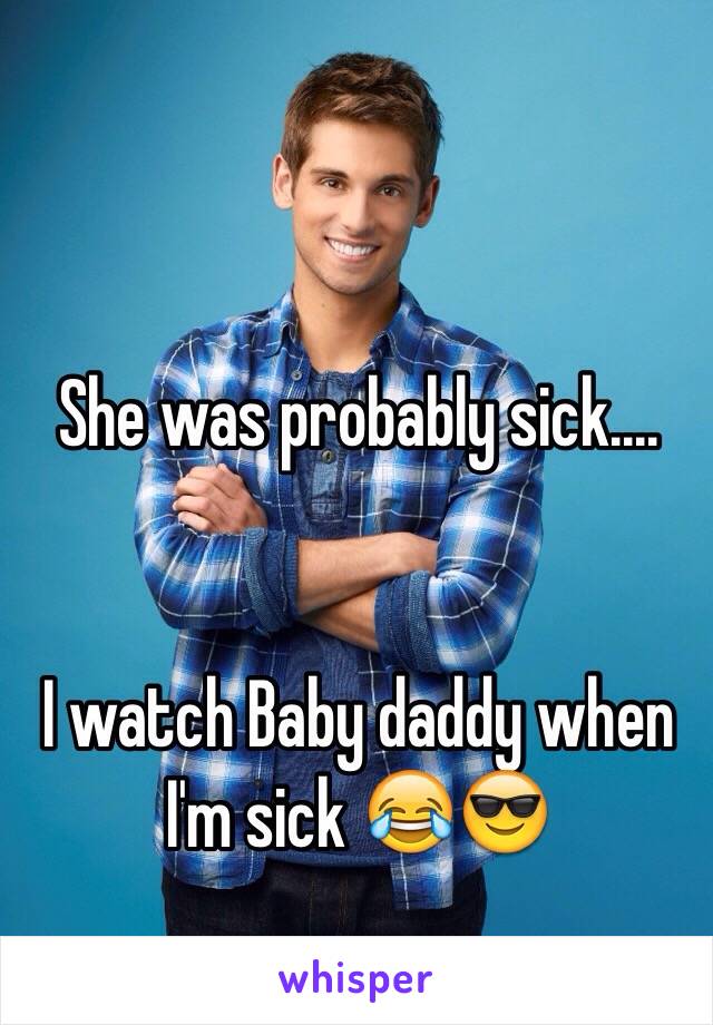 She was probably sick....


I watch Baby daddy when I'm sick 😂😎