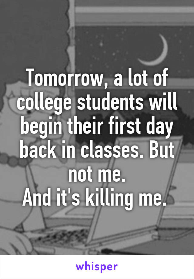 Tomorrow, a lot of college students will begin their first day back in classes. But not me.
And it's killing me. 