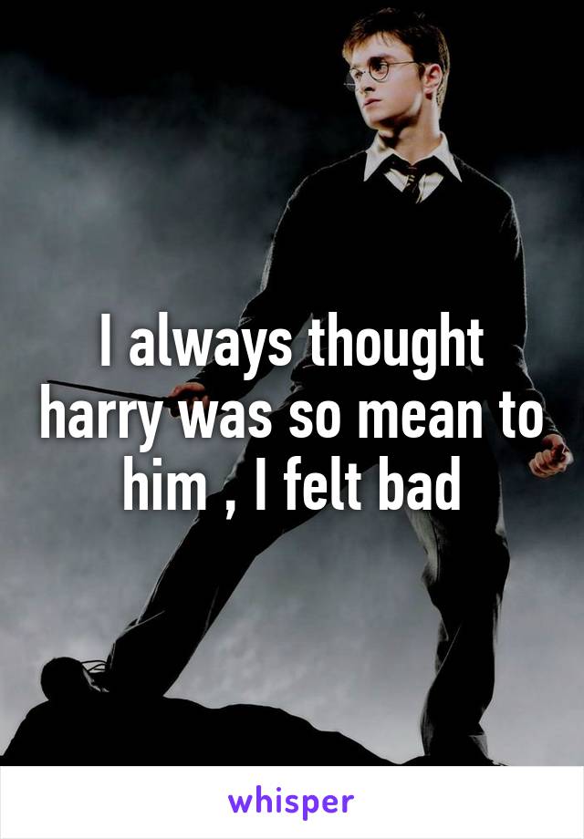 I always thought harry was so mean to him , I felt bad