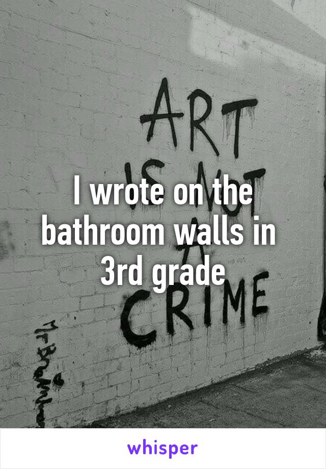 I wrote on the bathroom walls in  3rd grade