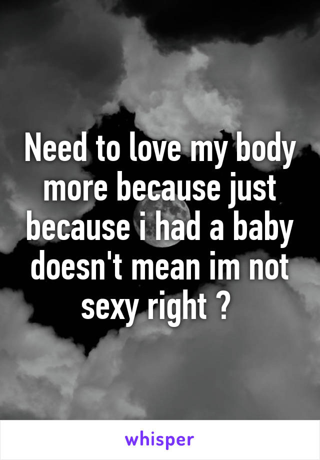 Need to love my body more because just because i had a baby doesn't mean im not sexy right ? 