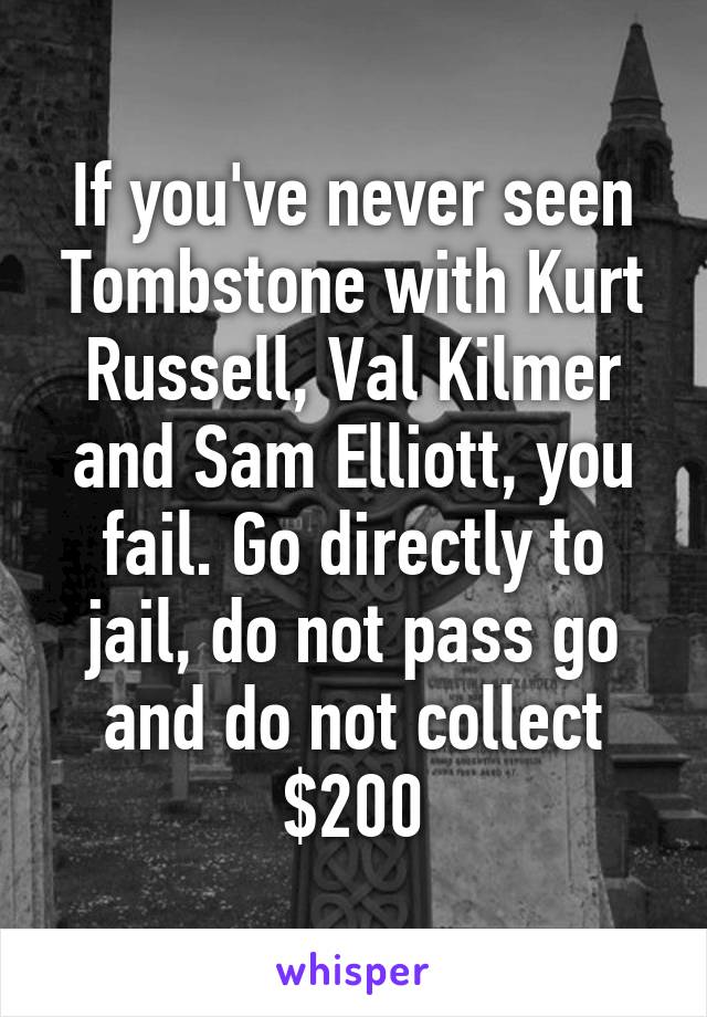 If you've never seen Tombstone with Kurt Russell, Val Kilmer and Sam Elliott, you fail. Go directly to jail, do not pass go and do not collect $200