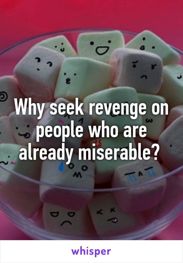 Why seek revenge on people who are already miserable? 