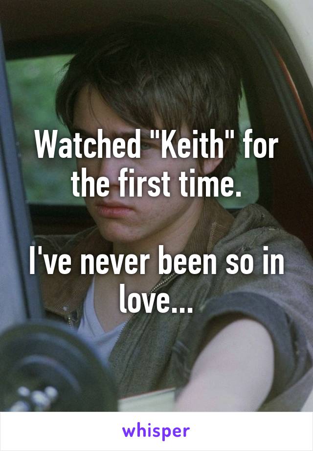 Watched "Keith" for the first time.

I've never been so in love...