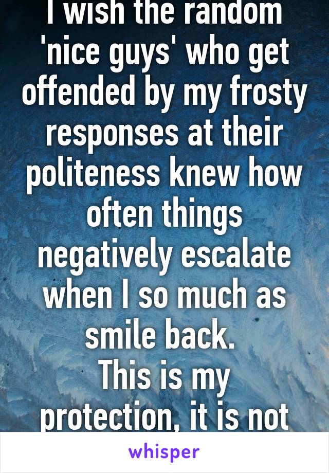 I wish the random 'nice guys' who get offended by my frosty responses at their politeness knew how often things negatively escalate when I so much as smile back. 
This is my protection, it is not personal.