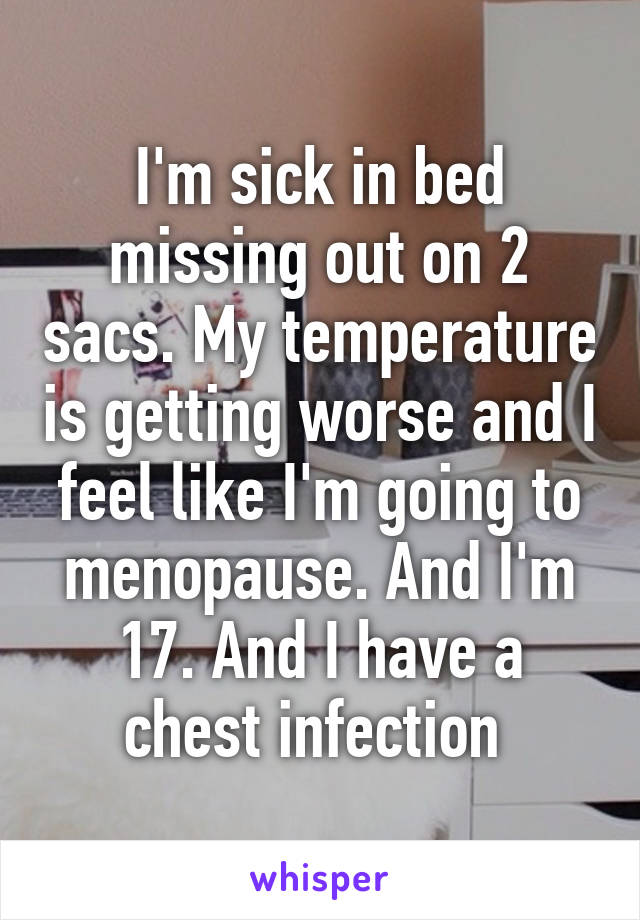 I'm sick in bed missing out on 2 sacs. My temperature is getting worse and I feel like I'm going to menopause. And I'm 17. And I have a chest infection 