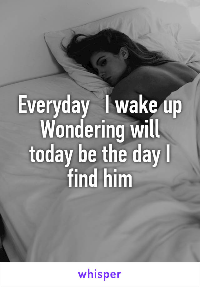 Everyday   I wake up
Wondering will today be the day I find him