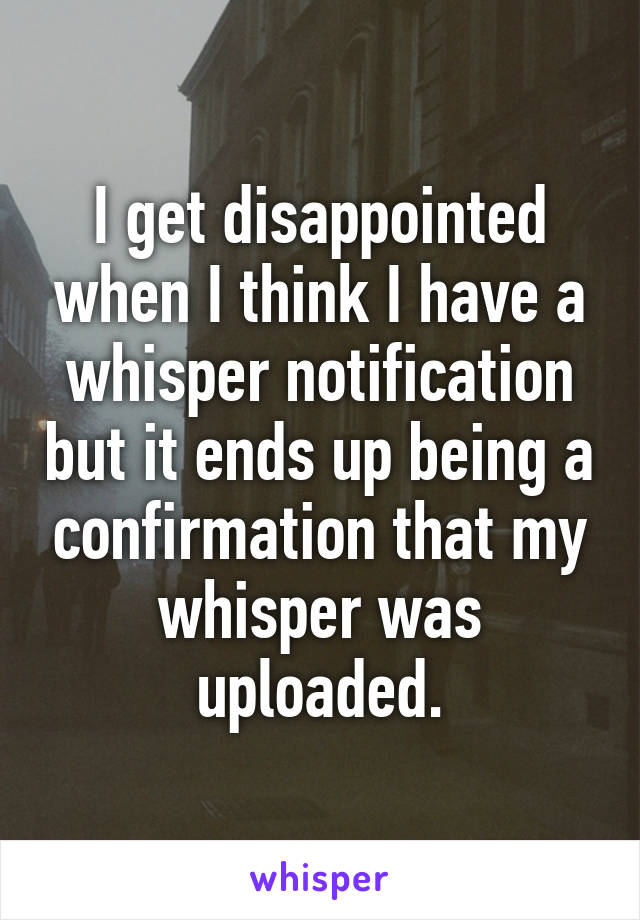 I get disappointed when I think I have a whisper notification but it ends up being a confirmation that my whisper was uploaded.