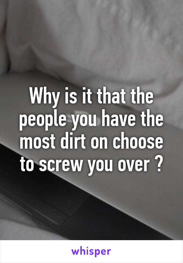 Why is it that the people you have the most dirt on choose to screw you over ?