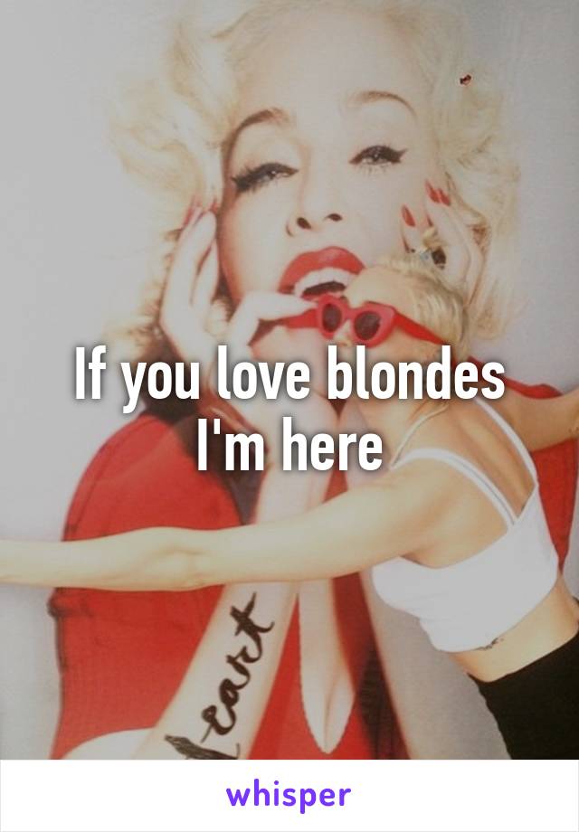 If you love blondes I'm here