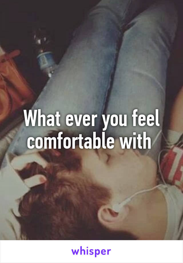 What ever you feel comfortable with 