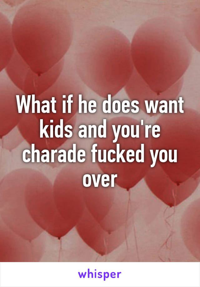 What if he does want kids and you're charade fucked you over