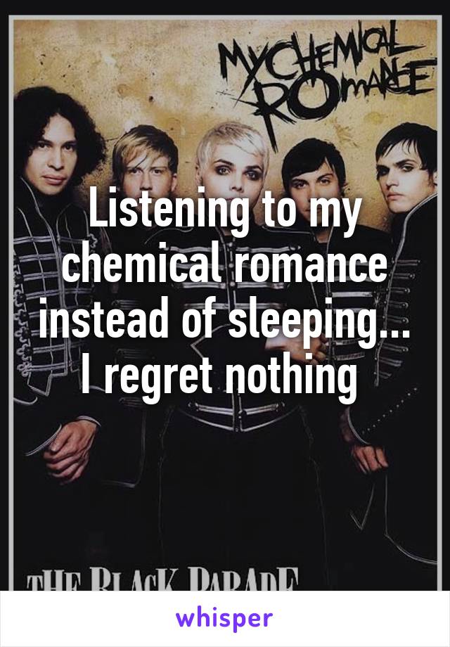 Listening to my chemical romance instead of sleeping... I regret nothing 
