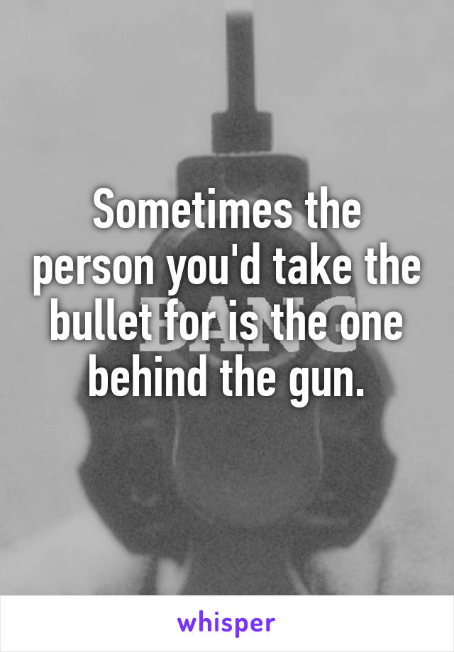 Sometimes the person you'd take the bullet for is the one behind the gun.
