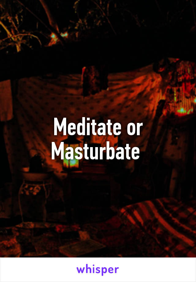 Meditate or Masturbate 