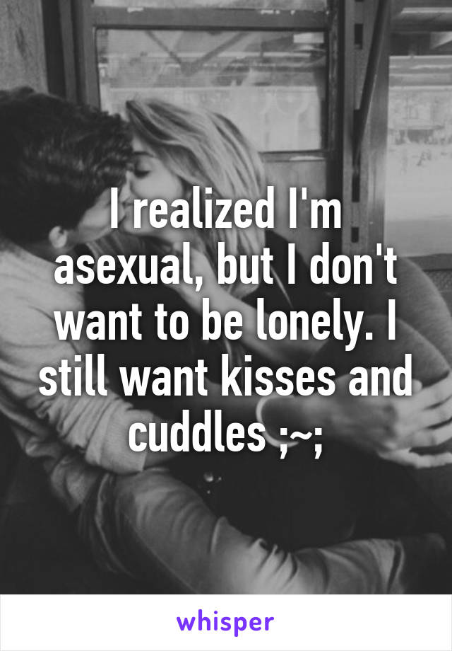 I realized I'm asexual, but I don't want to be lonely. I still want kisses and cuddles ;~;