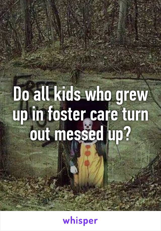 Do all kids who grew up in foster care turn out messed up?