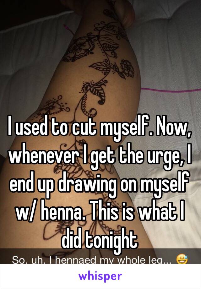 I used to cut myself. Now, whenever I get the urge, I end up drawing on myself w/ henna. This is what I did tonight