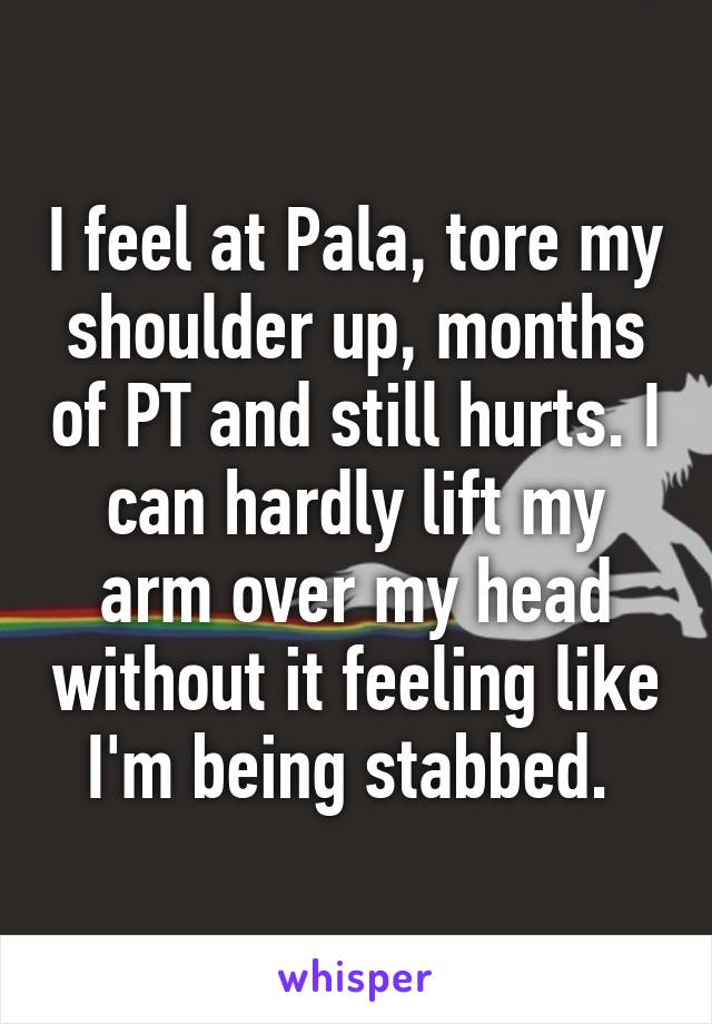 I feel at Pala, tore my shoulder up, months of PT and still hurts. I can hardly lift my arm over my head without it feeling like I'm being stabbed. 