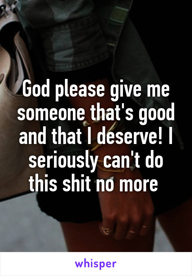 God please give me someone that's good and that I deserve! I seriously can't do this shit no more 