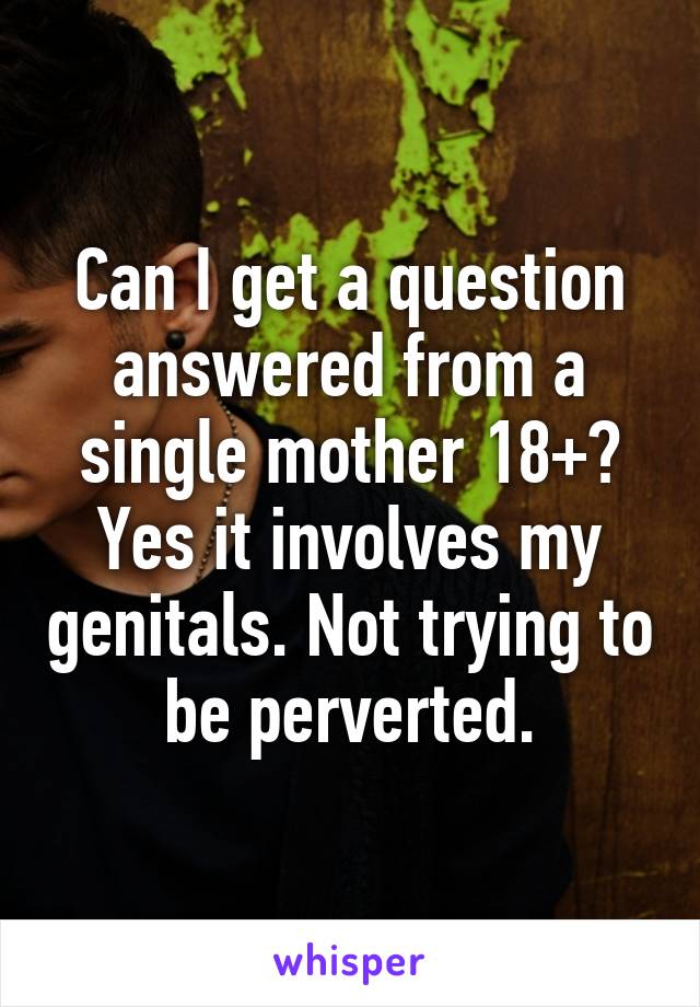 Can I get a question answered from a single mother 18+? Yes it involves my genitals. Not trying to be perverted.