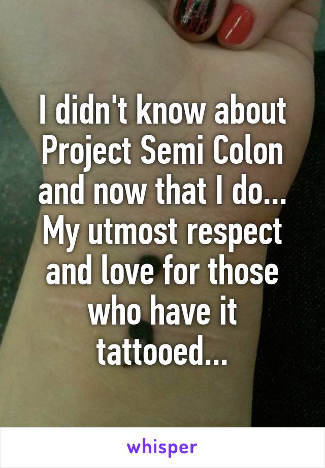 I didn't know about Project Semi Colon and now that I do... My utmost respect and love for those who have it tattooed...