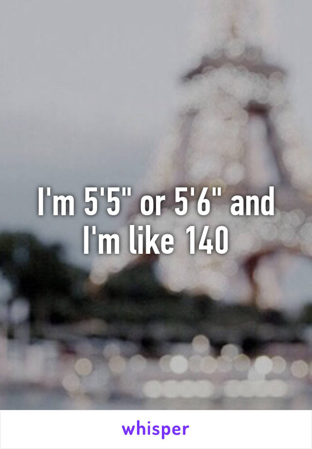 I'm 5'5" or 5'6" and I'm like 140