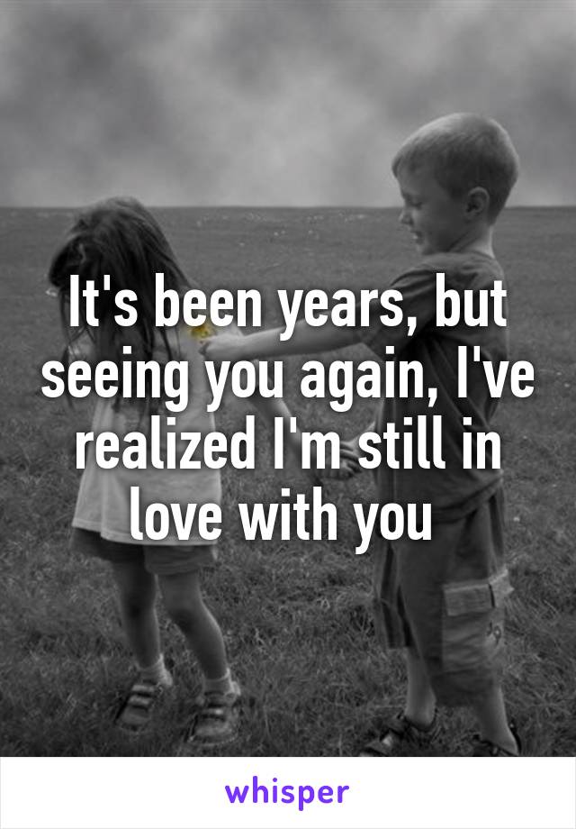 It's been years, but seeing you again, I've realized I'm still in love with you 