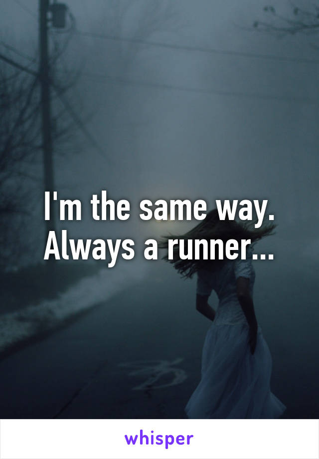 I'm the same way. Always a runner...