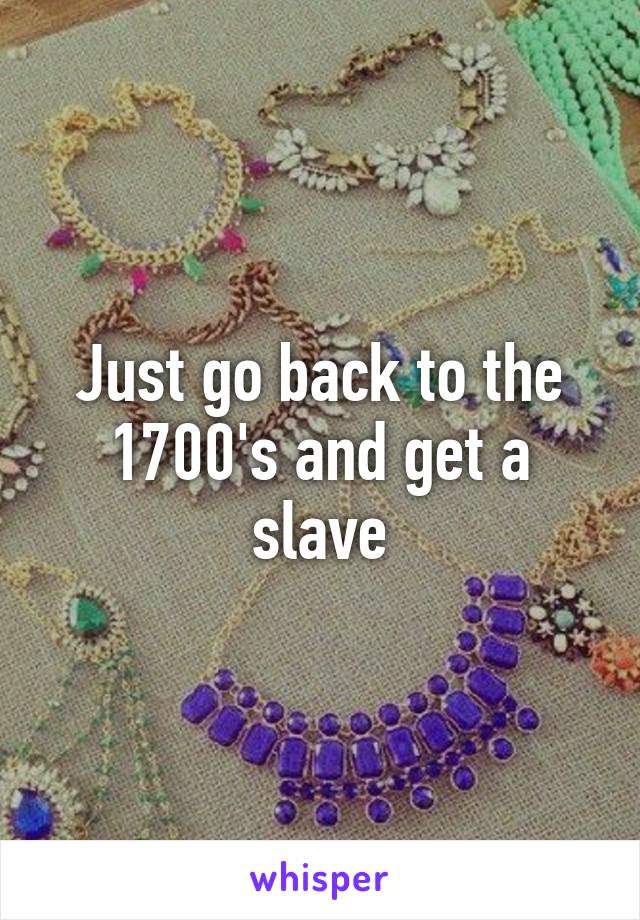 Just go back to the 1700's and get a slave