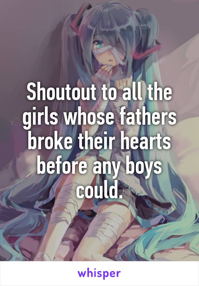 Shoutout to all the girls whose fathers broke their hearts before any boys could.