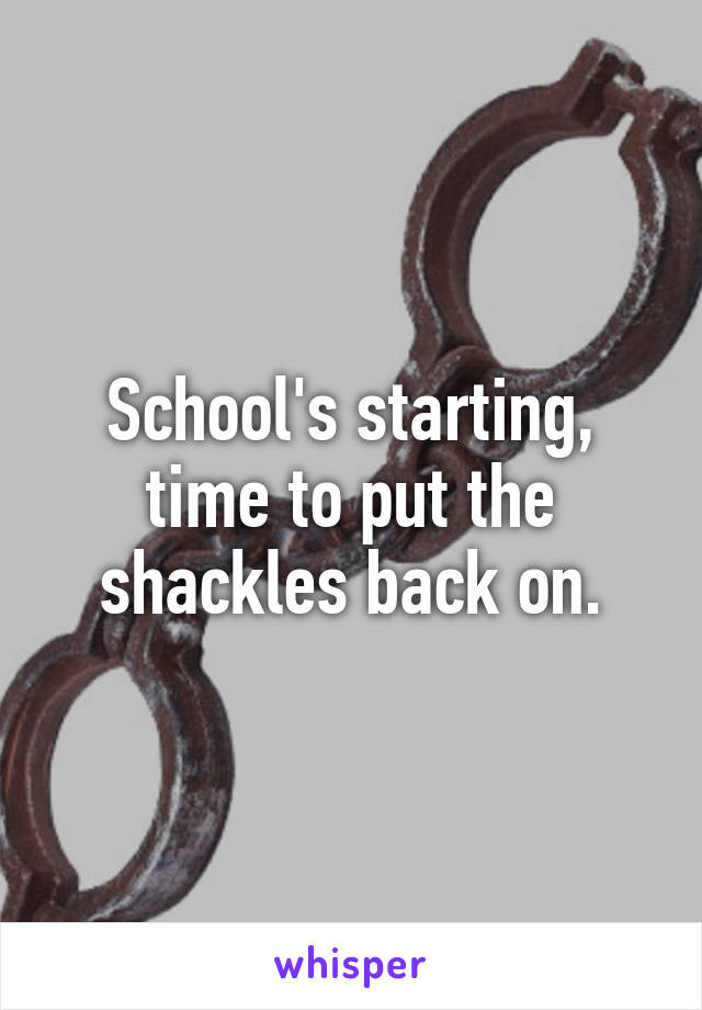 School's starting, time to put the shackles back on.