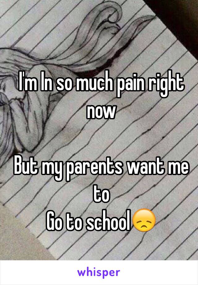 I'm In so much pain right now

But my parents want me to
Go to school😞